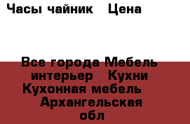Часы-чайник › Цена ­ 3 000 - Все города Мебель, интерьер » Кухни. Кухонная мебель   . Архангельская обл.,Мирный г.